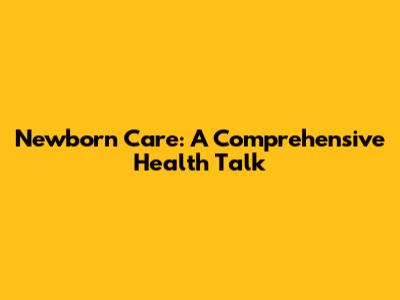 Newborn Care: A Comprehensive Health Talk