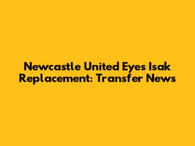 Newcastle United Eyes Isak Replacement: Transfer News