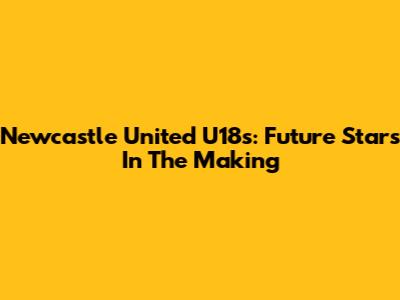Newcastle United U18s: Future Stars In The Making