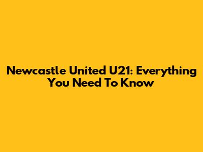 Newcastle United U21: Everything You Need To Know