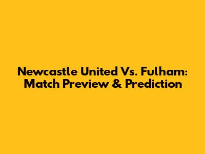Newcastle United Vs. Fulham: Match Preview & Prediction