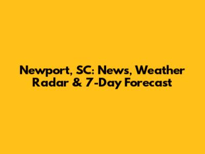Newport, SC: News, Weather Radar & 7-Day Forecast