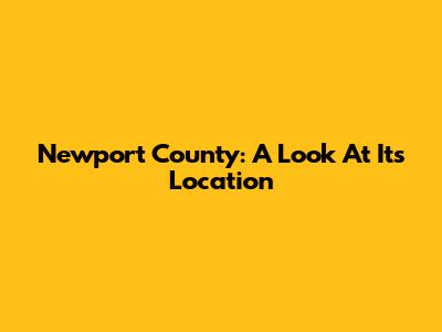 Newport County: A Look At Its Location