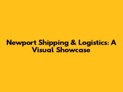 Newport Shipping & Logistics: A Visual Showcase