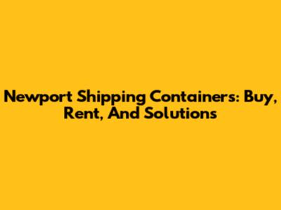 Newport Shipping Containers: Buy, Rent, And Solutions