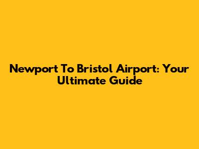 Newport To Bristol Airport: Your Ultimate Guide