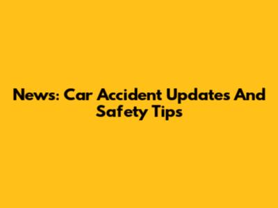 News: Car Accident Updates And Safety Tips