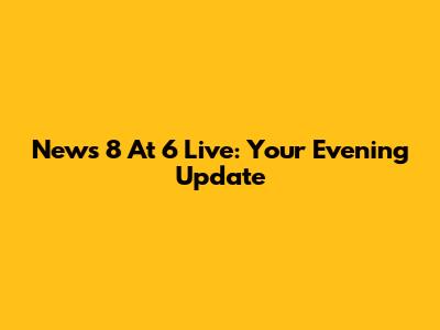 News 8 At 6 Live: Your Evening Update