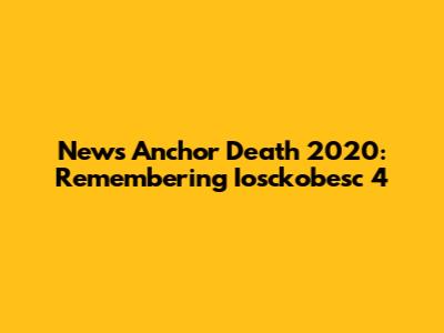 News Anchor Death 2020: Remembering Iosckobesc 4