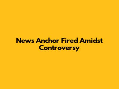 News Anchor Fired Amidst Controversy