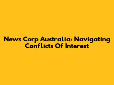 News Corp Australia: Navigating Conflicts Of Interest