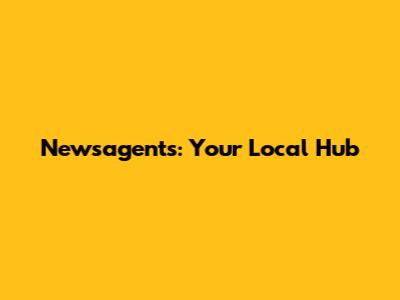 Newsagents: Your Local Hub