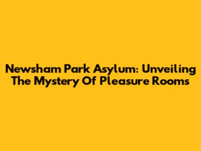 Newsham Park Asylum: Unveiling The Mystery Of Pleasure Rooms