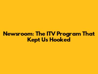 Newsroom: The ITV Program That Kept Us Hooked
