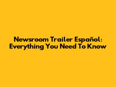 Newsroom Trailer Español: Everything You Need To Know