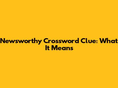 Newsworthy Crossword Clue: What It Means
