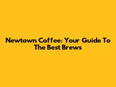 Newtown Coffee: Your Guide To The Best Brews