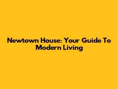 Newtown House: Your Guide To Modern Living
