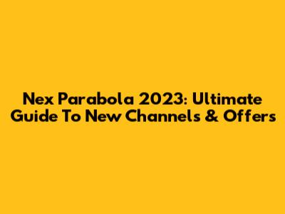 Nex Parabola 2023: Ultimate Guide To New Channels & Offers