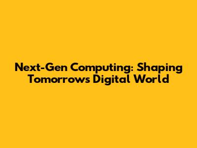 Next-Gen Computing: Shaping Tomorrow's Digital World
