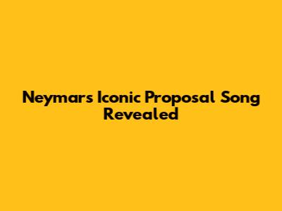 Neymar's Iconic Proposal Song Revealed