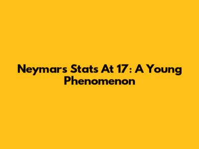 Neymar's Stats At 17: A Young Phenomenon