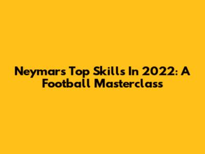 Neymar's Top Skills In 2022: A Football Masterclass