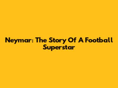 Neymar: The Story Of A Football Superstar