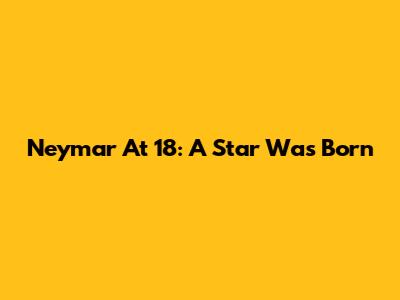 Neymar At 18: A Star Was Born
