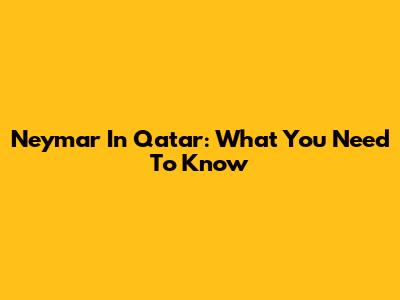 Neymar In Qatar: What You Need To Know