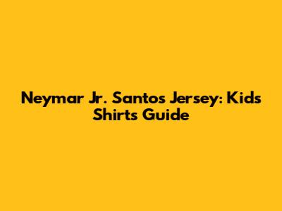 Neymar Jr. Santos Jersey: Kids' Shirts Guide