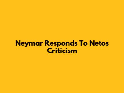 Neymar Responds To Neto's Criticism