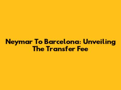 Neymar To Barcelona: Unveiling The Transfer Fee
