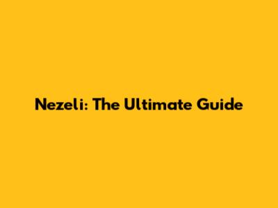 Nezeli: The Ultimate Guide
