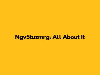 Ngv5tuzmrg: All About It