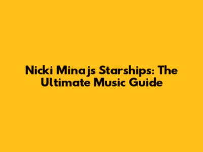Nicki Minaj's Starships: The Ultimate Music Guide