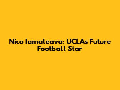Nico Iamaleava: UCLA's Future Football Star