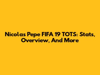 Nicolas Pepe FIFA 19 TOTS: Stats, Overview, And More