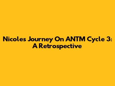 Nicole's Journey On ANTM Cycle 3: A Retrospective