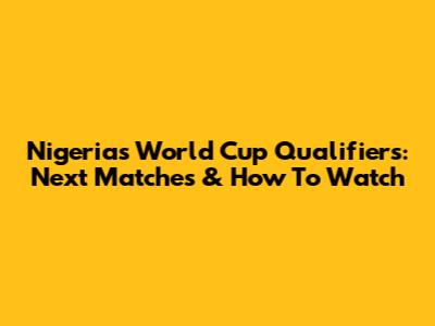 Nigeria's World Cup Qualifiers: Next Matches & How To Watch
