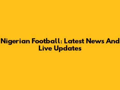 Nigerian Football: Latest News And Live Updates