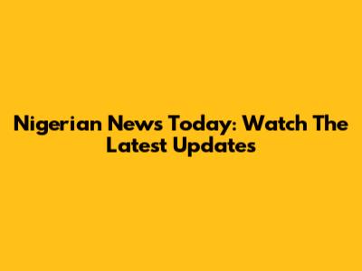 Nigerian News Today: Watch The Latest Updates