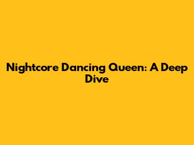 Nightcore Dancing Queen: A Deep Dive