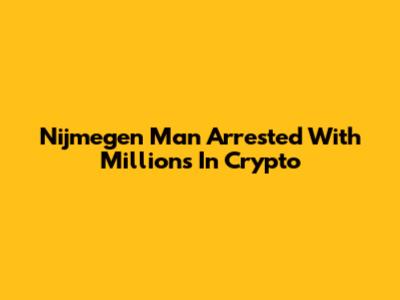 Nijmegen Man Arrested With Millions In Crypto