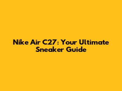 Nike Air C27: Your Ultimate Sneaker Guide