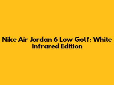 Nike Air Jordan 6 Low Golf: White Infrared Edition