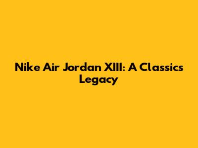 Nike Air Jordan XIII: A Classic's Legacy
