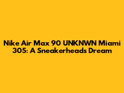 Nike Air Max 90 UNKNWN Miami 305: A Sneakerhead's Dream