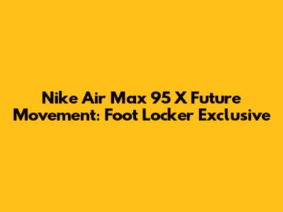 Nike Air Max 95 X Future Movement: Foot Locker Exclusive