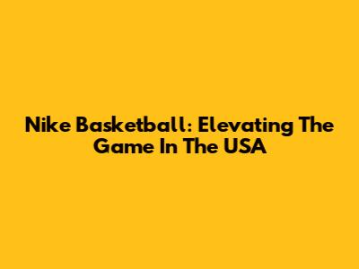 Nike Basketball: Elevating The Game In The USA